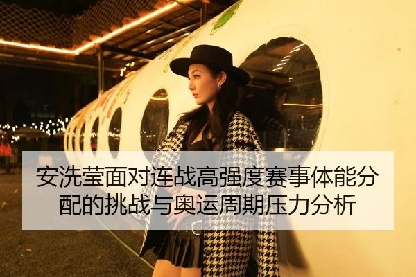 安洗莹面对连战高强度赛事体能分配的挑战与奥运周期压力分析