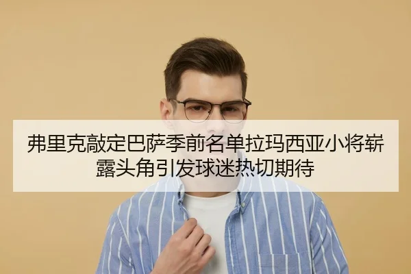 弗里克敲定巴萨季前名单拉玛西亚小将崭露头角引发球迷热切期待