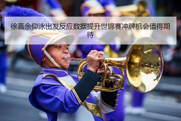 徐嘉余仰泳出发反应数据提升世锦赛冲牌机会值得期待