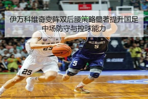 伊万科维奇变阵双后腰策略显著提升国足中场防守与控球能力
