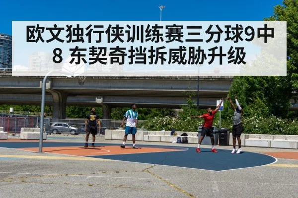 欧文独行侠训练赛三分球9中8 东契奇挡拆威胁升级