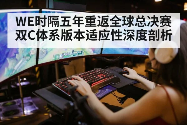 WE时隔五年重返全球总决赛 双C体系版本适应性深度剖析