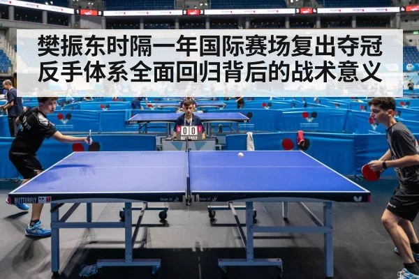 樊振东时隔一年国际赛场复出夺冠 反手体系全面回归背后的战术意义