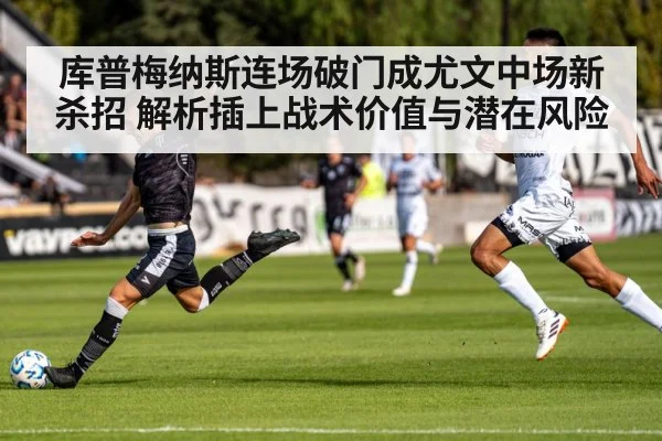 库普梅纳斯连场破门成尤文中场新杀招 解析插上战术价值与潜在风险