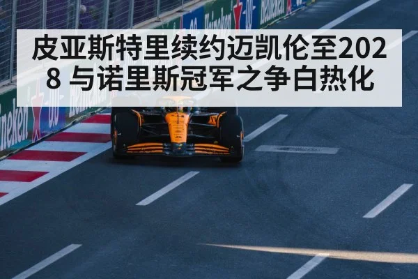 皮亚斯特里续约迈凯伦至2028 与诺里斯冠军之争白热化