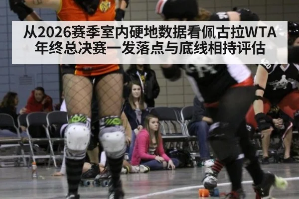 从2026赛季室内硬地数据看佩古拉WTA年终总决赛一发落点与底线相持评估
