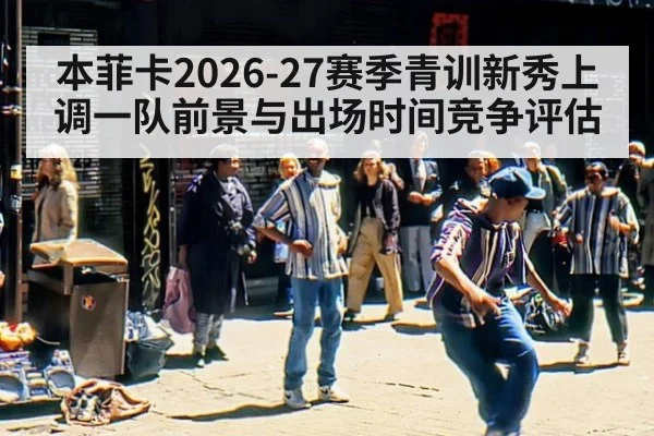 本菲卡2026-27赛季青训新秀上调一队前景与出场时间竞争评估