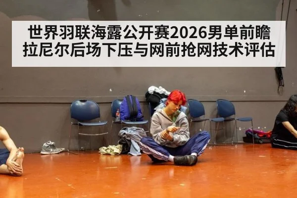 世界羽联海露公开赛2026男单前瞻 拉尼尔后场下压与网前抢网技术评估