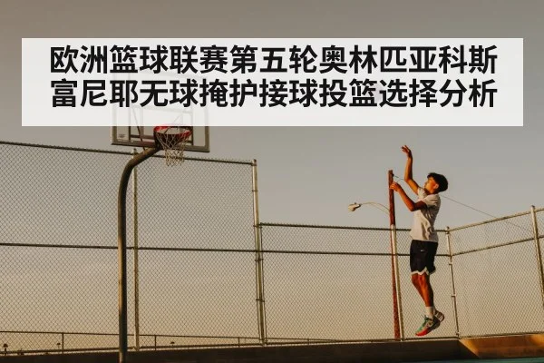 欧洲篮球联赛第五轮奥林匹亚科斯富尼耶无球掩护接球投篮选择分析