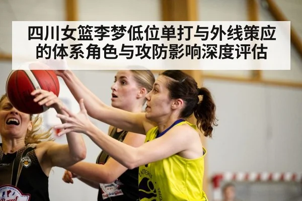 四川女篮李梦低位单打与外线策应的体系角色与攻防影响深度评估